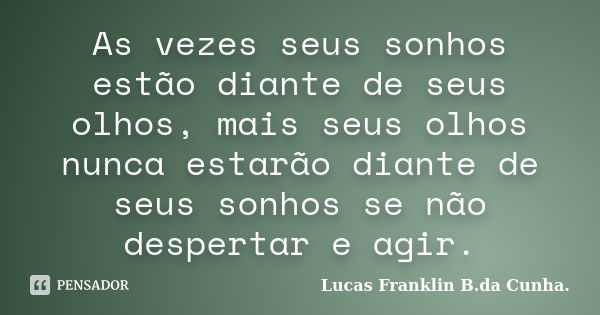 As vezes seus sonhos estão diante de seus olhos, mais seus olhos nunca estarão diante de seus sonhos se não despertar e agir.... Frase de Lucas Franklin B.da Cunha..