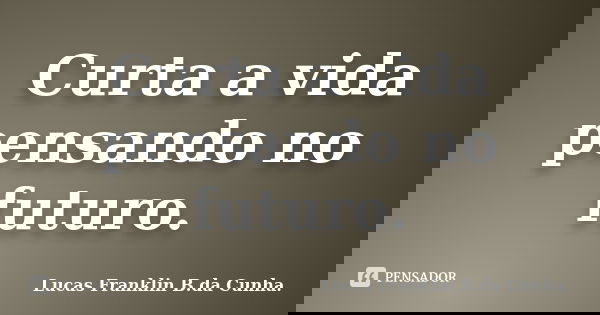 Curta a vida pensando no futuro.... Frase de Lucas Franklin B.da Cunha..