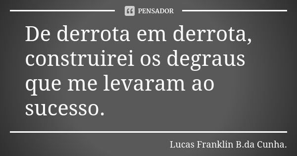 De derrota em derrota, construirei os degraus que me levaram ao sucesso.... Frase de Lucas Franklin B. da Cunha.