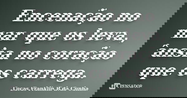 Encenação no mar que os leva, ânsia no coração que os carrega.... Frase de Lucas Franklin B. da Cunha.