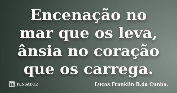 Encenação no mar que os leva, ânsia no coração que os carrega.... Frase de Lucas Franklin B. da Cunha.