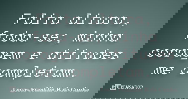 Falta altura, foda-se; minha coragem e atitudes me completam.... Frase de Lucas Franklin B. da Cunha.