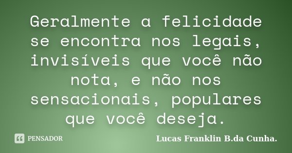 Geralmente a felicidade se encontra nos legais, invisíveis que você não nota, e não nos sensacionais, populares que você deseja.... Frase de Lucas Franklin B. da Cunha.