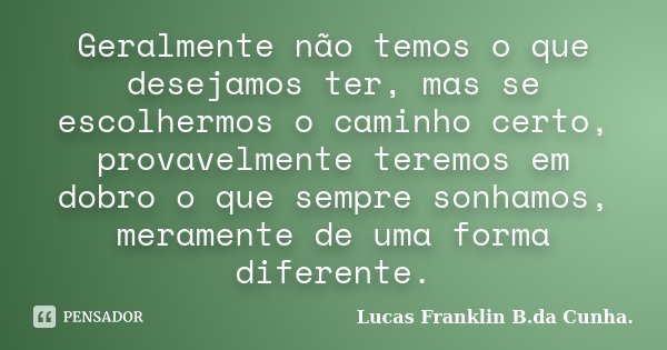 Geralmente não temos o que desejamos ter, mas se escolhermos o caminho certo, provavelmente teremos em dobro o que sempre sonhamos, meramente de uma forma difer... Frase de Lucas Franklin B. da Cunha.