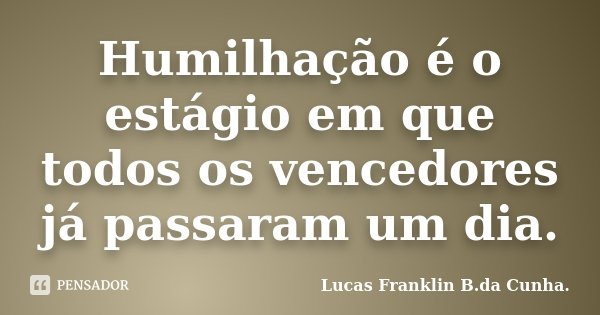 Humilhação é o estágio em que todos os vencedores já passaram um dia.... Frase de Lucas Franklin B.da Cunha..