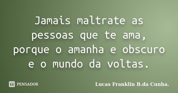 Jamais maltrate as pessoas que te ama, porque o amanha e obscuro e o mundo da voltas.... Frase de Lucas Franklin B.da Cunha..