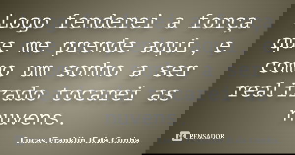 Logo fenderei a força que me prende aqui, e como um sonho a ser realizado tocarei as nuvens.... Frase de Lucas Franklin B. da Cunha.