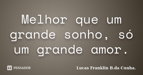 Melhor que um grande sonho, só um grande amor.... Frase de Lucas Franklin B. da Cunha.