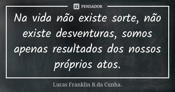 Na vida não existe sorte, não existe desventuras, somos apenas resultados dos nossos próprios atos.... Frase de Lucas Franklin B. da Cunha.