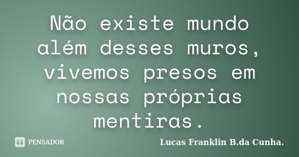 Não existe mundo além desses muros, vivemos presos em nossas próprias mentiras.... Frase de Lucas Franklin B.da Cunha..