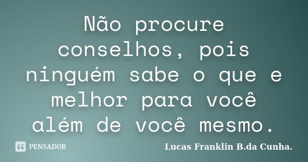 Não procure conselhos, pois ninguém sabe o que e melhor para você além de você mesmo.... Frase de Lucas Franklin B. da Cunha.