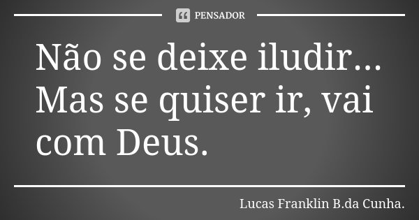 Não se deixe iludir... Mas se quiser ir, vai com Deus.... Frase de Lucas Franklin B. da Cunha.