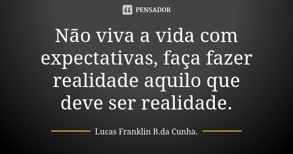 Não viva a vida com expectativas, faça fazer realidade aquilo que deve ser realidade.... Frase de Lucas Franklin B. da Cunha.