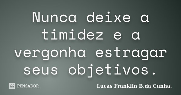 Nunca deixe a timidez e a vergonha estragar seus objetivos.... Frase de Lucas Franklin B.da Cunha..