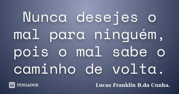 Nunca desejes o mal para ninguém, pois o mal sabe o caminho de volta.... Frase de Lucas Franklin B.da Cunha..
