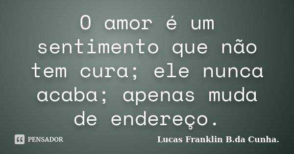 O amor é um sentimento que não tem cura; ele nunca acaba; apenas muda de endereço.... Frase de Lucas Franklin B. da Cunha..