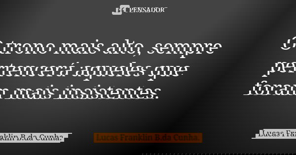 O trono mais alto, sempre pertencerá aqueles que foram mais insistentes.... Frase de Lucas Franklin B. da Cunha.