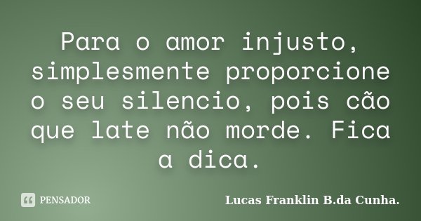 Para o amor injusto, simplesmente proporcione o seu silencio, pois cão que late não morde. Fica a dica.... Frase de Lucas Franklin B. da Cunha..