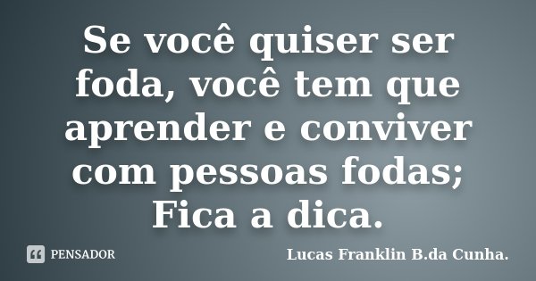 Se você quiser ser foda, você tem que aprender e conviver com pessoas fodas; Fica a dica.... Frase de Lucas Franklin B. da Cunha.