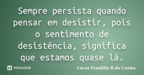 Sempre persista quando pensar em desistir, pois o sentimento de desistência, significa que estamos quase lá.... Frase de Lucas Franklin B. da Cunha.