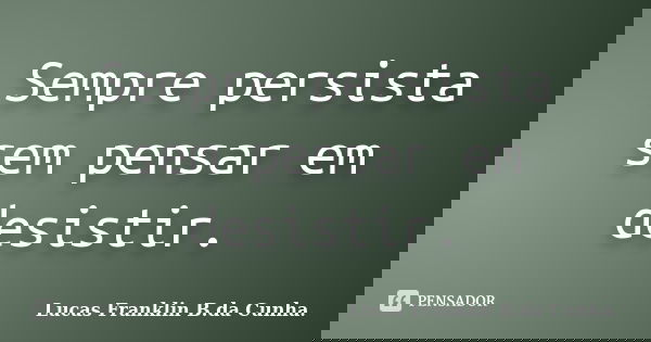 Sempre persista sem pensar em desistir.... Frase de Lucas Franklin B. da Cunha.