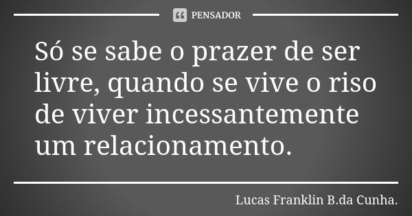 Só se sabe o prazer de ser livre, quando se vive o riso de viver incessantemente um relacionamento.... Frase de Lucas Franklin B. da Cunha.