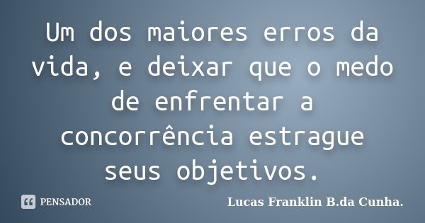 Um dos maiores erros da vida, e deixar que o medo de enfrentar a concorrência estrague seus objetivos.... Frase de Lucas Franklin B.da Cunha..
