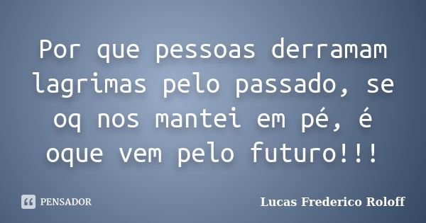 Por que pessoas derramam lagrimas pelo passado, se oq nos mantei em pé, é oque vem pelo futuro!!!... Frase de Lucas Frederico Roloff.