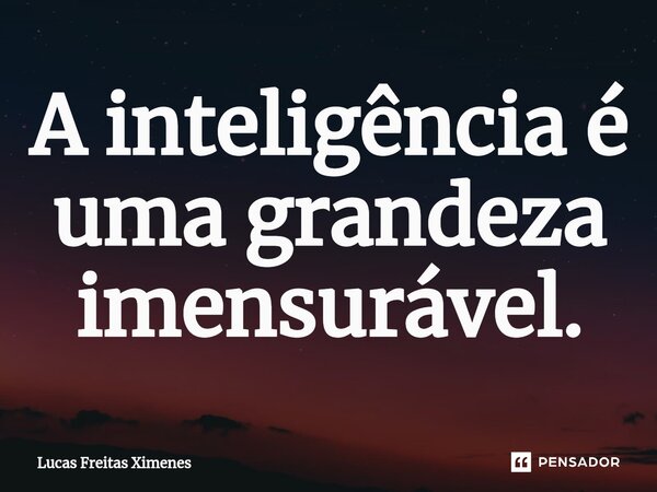 ⁠A inteligência é uma grandeza imensurável.... Frase de Lucas Freitas Ximenes.