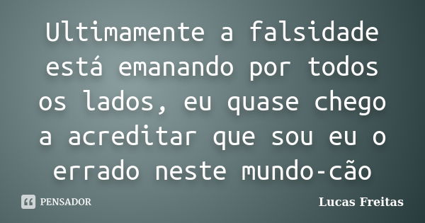 Ultimamente a falsidade está emanando por todos os lados, eu quase chego a acreditar que sou eu o errado neste mundo-cão... Frase de Lucas Freitas.