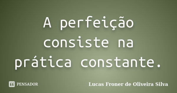 A perfeição consiste na prática constante.... Frase de Lucas Froner de Oliveira Silva.