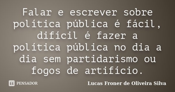 Falar e escrever sobre política pública é fácil, difícil é fazer a política pública no dia a dia sem partidarismo ou fogos de artifício.... Frase de Lucas Froner de Oliveira Silva.