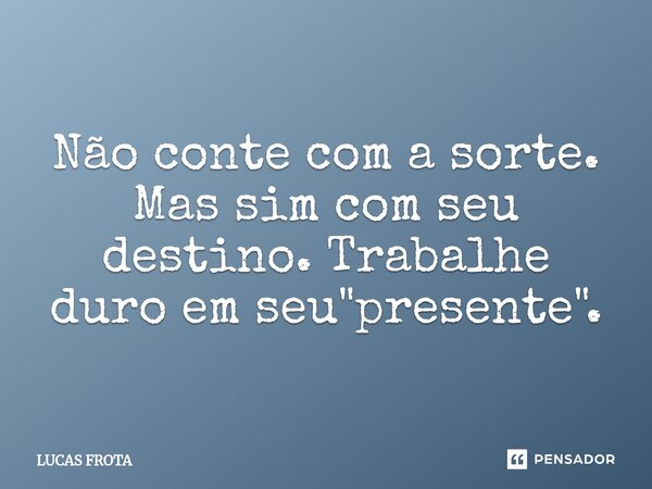 Não conte com a sorte. Mas sim com seu destino. Trabalhe duro em seu "presente".⁠... Frase de Lucas Frota.