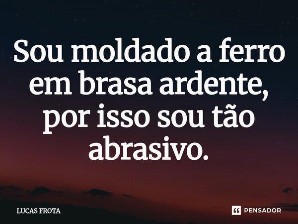 ⁠Sou moldado a ferro em brasa ardente, por isso sou tão abrasivo.... Frase de Lucas Frota.