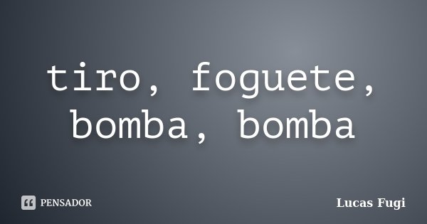 tiro, foguete, bomba, bomba... Frase de Lucas Fugi.