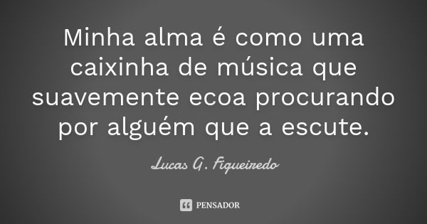 Minha alma é como uma caixinha de música que suavemente ecoa procurando por alguém que a escute.... Frase de Lucas G. Figueiredo.