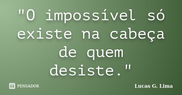 "O impossível só existe na cabeça de quem desiste."... Frase de Lucas G. Lima.