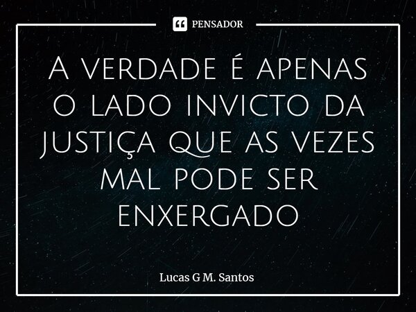 ⁠A verdade é apenas o lado invicto da justiça que as vezes mal pode ser enxergado... Frase de Lucas G M. Santos.