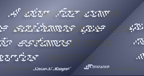 A dor faz com que saibamos que não estamos mortos... Frase de Lucas G. Rangel.