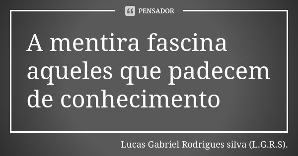A mentira fascina aqueles que padecem de conhecimento... Frase de Lucas Gabriel Rodrigues silva (L.G.R.S)..