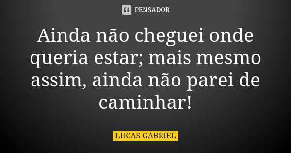 Ainda não cheguei onde queria estar; mais mesmo assim, ainda não parei de caminhar!... Frase de Lucas Gabriel.