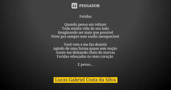 Feridas Quando penso em refazer Toda minha vida do seu lado Imaginando ser mais que possivel Viver pra sempre esse sonho inesquecivel Você vem e me faz desistir... Frase de Lucas Gabriel Costa da Silva.