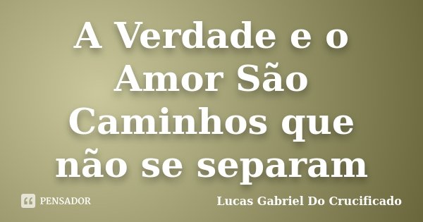 A Verdade e o Amor São Caminhos que não se separam... Frase de Lucas Gabriel Do Crucificado.