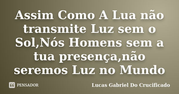 Assim Como A Lua não transmite Luz sem o Sol,Nós Homens sem a tua presença,não seremos Luz no Mundo... Frase de Lucas Gabriel Do Crucificado.