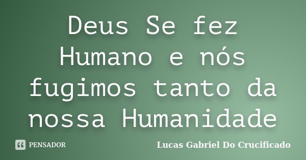 Deus Se fez Humano e nós fugimos tanto da nossa Humanidade... Frase de Lucas Gabriel Do Crucificado.