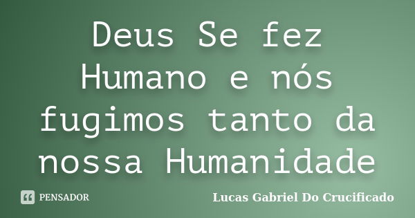 Deus Se fez Humano e nós fugimos tanto da nossa Humanidade... Frase de Lucas Gabriel Do Crucificado.