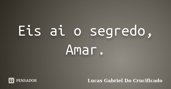 Eis ai o segredo, Amar.... Frase de Lucas Gabriel do Crucificado.