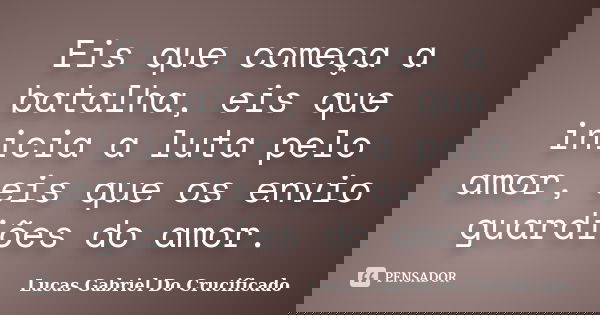 Eis que começa a batalha, eis que inicia a luta pelo amor, eis que os envio guardiões do amor.... Frase de Lucas Gabriel do Crucificado.