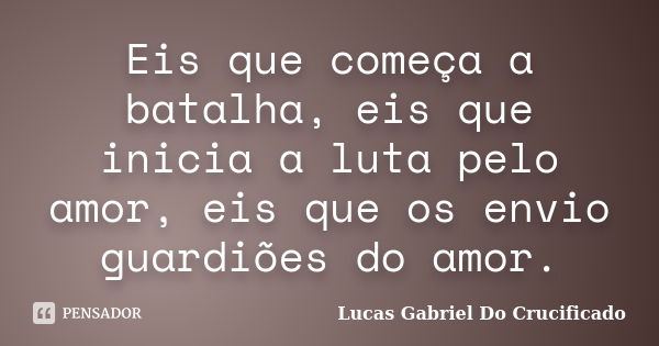 Eis que começa a batalha, eis que inicia a luta pelo amor, eis que os envio guardiões do amor.... Frase de Lucas Gabriel do Crucificado.