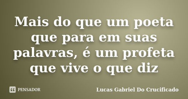 Mais do que um poeta que para em suas palavras, é um profeta que vive o que diz... Frase de Lucas Gabriel Do Crucificado.